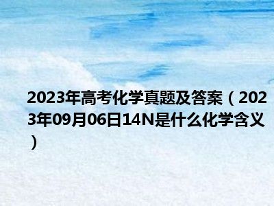 2023年高考化学真题及答案（2023年09月06日14N是什么化学含义）