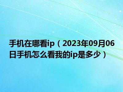 手机在哪看ip（2023年09月06日手机怎么看我的ip是多少）