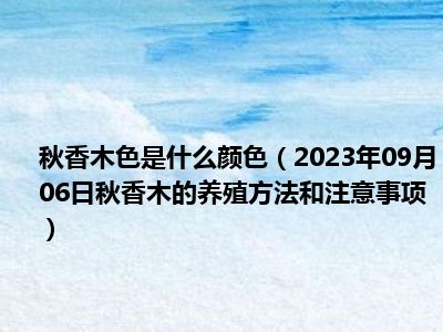 秋香木色是什么颜色（2023年09月06日秋香木的养殖方法和注意事项）