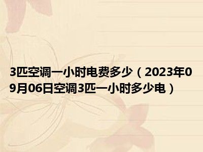 3匹空调一小时电费多少（2023年09月06日空调3匹一小时多少电）