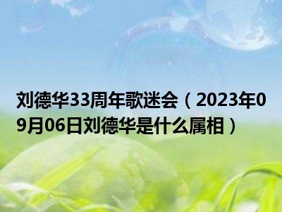 刘德华33周年歌迷会（2023年09月06日刘德华是什么属相）