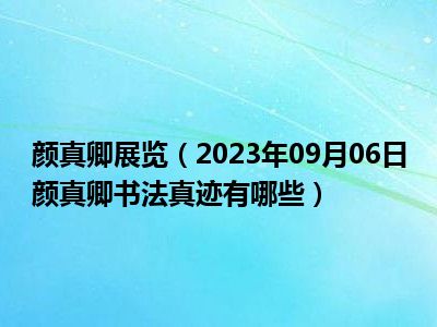 颜真卿展览（2023年09月06日颜真卿书法真迹有哪些）