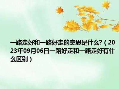 一路走好和一路好走的意思是什么 （2023年09月06日一路好走和一路走好有什么区别）