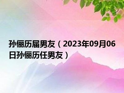 孙俪历届男友（2023年09月06日孙俪历任男友）