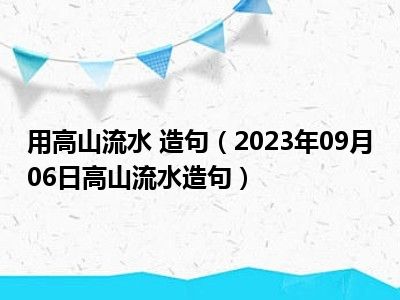 用高山流水 造句（2023年09月06日高山流水造句）