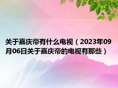 关于嘉庆帝有什么电视（2023年09月06日关于嘉庆帝的电视有那些）