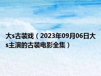 大s古装戏（2023年09月06日大s主演的古装电影全集）