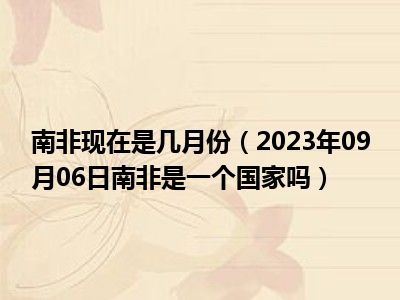 南非现在是几月份（2023年09月06日南非是一个国家吗）