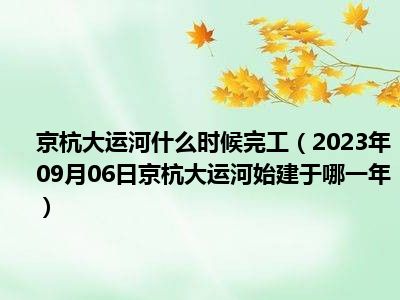 京杭大运河什么时候完工（2023年09月06日京杭大运河始建于哪一年）