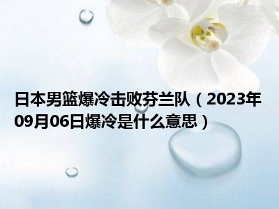 日本男篮爆冷击败芬兰队（2023年09月06日爆冷是什么意思）