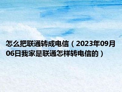 怎么把联通转成电信（2023年09月06日我家是联通怎样转电信的）