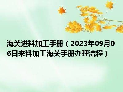 海关进料加工手册（2023年09月06日来料加工海关手册办理流程）