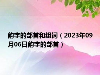 韵字的部首和组词（2023年09月06日韵字的部首）