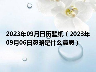 2023年09月日历壁纸（2023年09月06日忽略是什么意思）