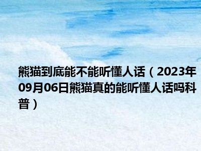 熊猫到底能不能听懂人话（2023年09月06日熊猫真的能听懂人话吗科普）