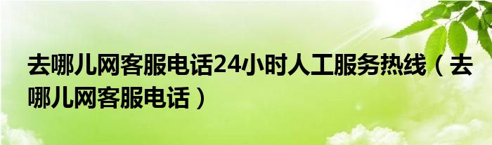  去哪儿网客服电话24小时人工服务热线（去哪儿网客服电话）