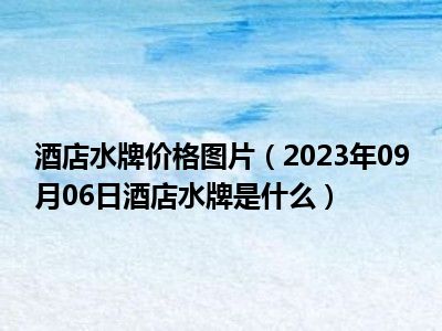 酒店水牌价格图片（2023年09月06日酒店水牌是什么）