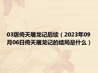 03版倚天屠龙记后续（2023年09月06日倚天屠龙记的结局是什么）