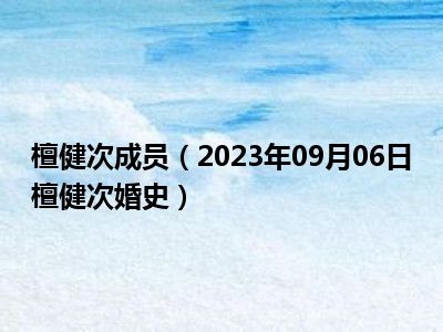 檀健次成员（2023年09月06日檀健次婚史）