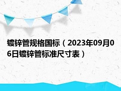 镀锌管规格国标（2023年09月06日镀锌管标准尺寸表）