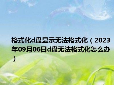 格式化d盘显示无法格式化（2023年09月06日d盘无法格式化怎么办）