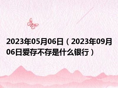 2023年05月06日（2023年09月06日爱存不存是什么银行）