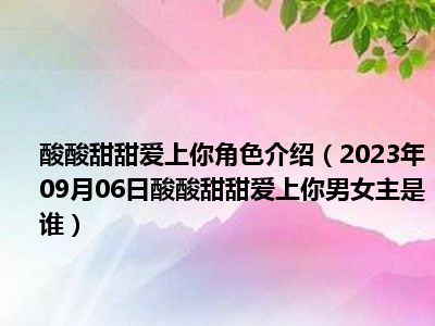 酸酸甜甜爱上你角色介绍（2023年09月06日酸酸甜甜爱上你男女主是谁）