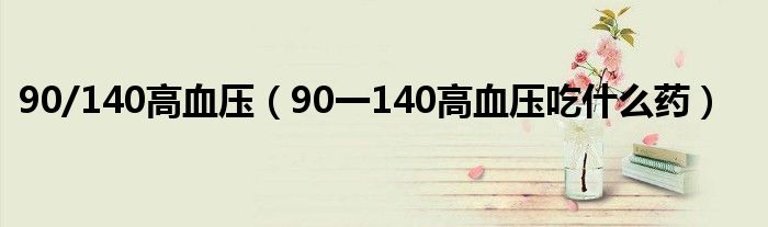  90/140高血压（90一140高血压吃什么药）