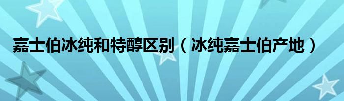  嘉士伯冰纯和特醇区别（冰纯嘉士伯产地）