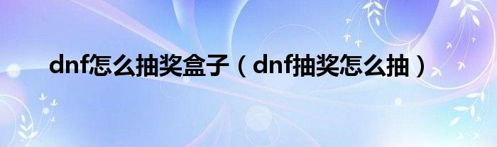  dnf怎么抽奖盒子（dnf抽奖怎么抽）