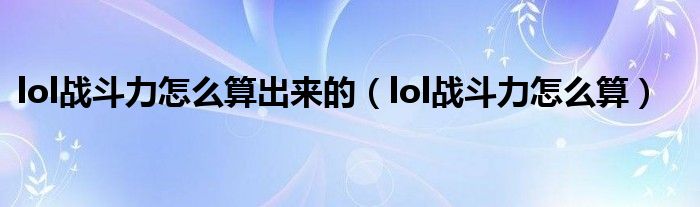  lol战斗力怎么算出来的（lol战斗力怎么算）