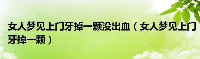  女人梦见上门牙掉一颗没出血（女人梦见上门牙掉一颗）