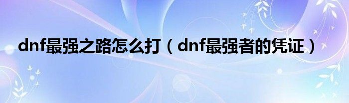  dnf最强之路怎么打（dnf最强者的凭证）