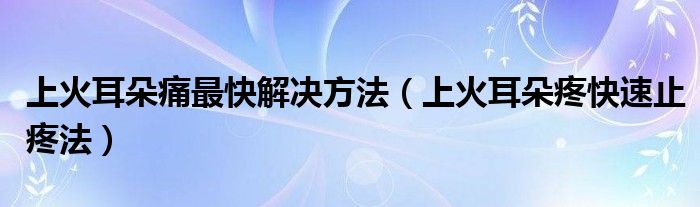  上火耳朵痛最快解决方法（上火耳朵疼快速止疼法）