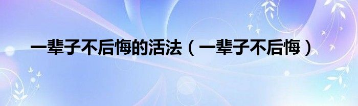  一辈子不后悔的活法（一辈子不后悔）