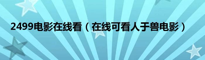  2499电影在线看（在线可看人于兽电影）