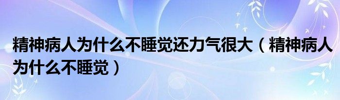  精神病人为什么不睡觉还力气很大（精神病人为什么不睡觉）