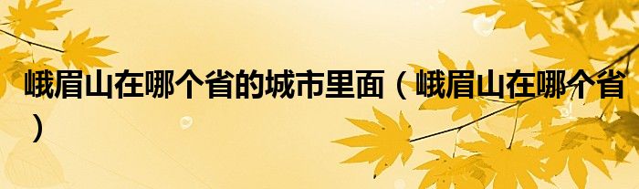  峨眉山在哪个省的城市里面（峨眉山在哪个省）