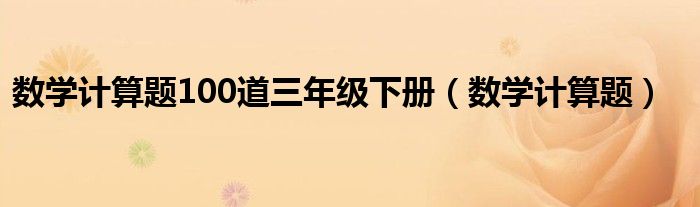  数学计算题100道三年级下册（数学计算题）