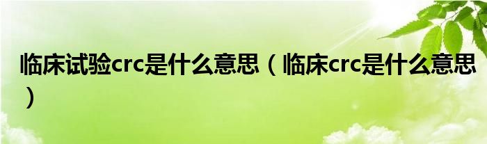  临床试验crc是什么意思（临床crc是什么意思）