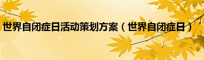  世界自闭症日活动策划方案（世界自闭症日）