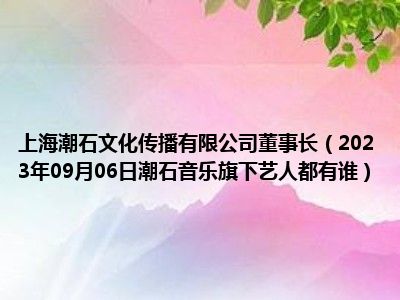 上海潮石文化传播有限公司董事长（2023年09月06日潮石音乐旗下艺人都有谁）