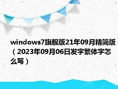 windows7旗舰版21年09月精简版（2023年09月06日发字繁体字怎么写）