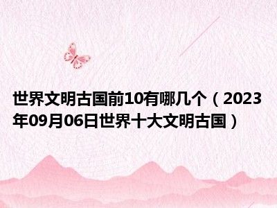 世界文明古国前10有哪几个（2023年09月06日世界十大文明古国）