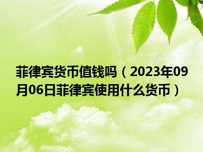 菲律宾货币值钱吗（2023年09月06日菲律宾使用什么货币）