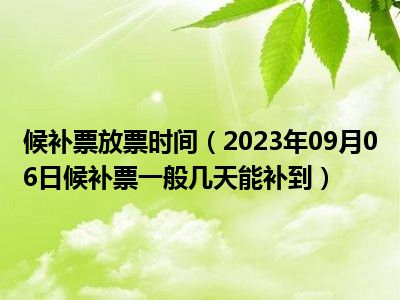 候补票放票时间（2023年09月06日候补票一般几天能补到）