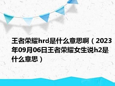 王者荣耀hrd是什么意思啊（2023年09月06日王者荣耀女生说h2是什么意思）