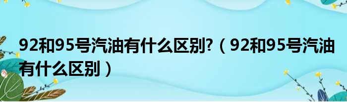 92和95号汽油有什么区别 （92和95号汽油有什么区别）