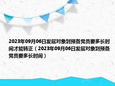 2023年09月06日发展对象到预备党员要多长时间才能转正（2023年09月06日发展对象到预备党员要多长时间）