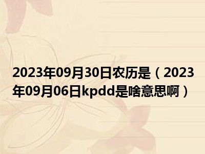 2023年09月30日农历是（2023年09月06日kpdd是啥意思啊）